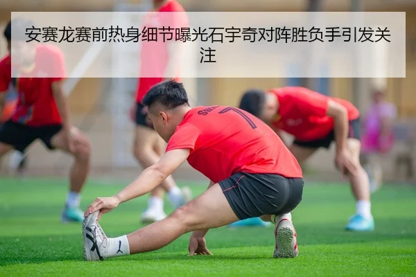 安赛龙赛前热身细节曝光石宇奇对阵胜负手引发关注